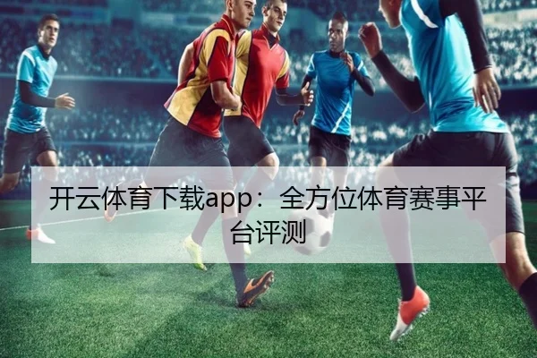 开云体育下载app：全方位体育赛事平台评测