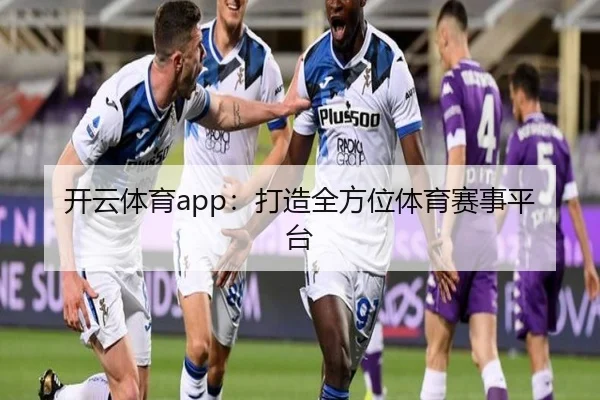 开云体育app：打造全方位体育赛事平台